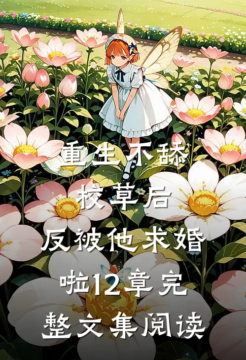 重生不舔校草后,反被他求婚啦12章完整文集阅读