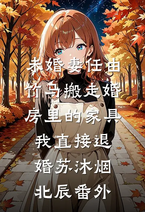 未婚妻任由竹马搬走婚房里的家具，我直接退婚苏沐烟北辰番外