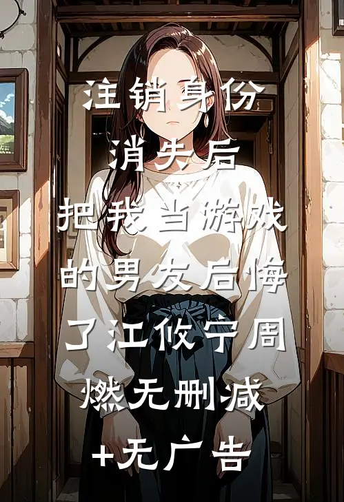 注销身份消失后，把我当游戏的男友后悔了江攸宁周燃无删减+无广告