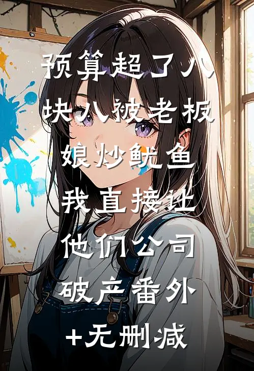 预算超了八块八被老板娘炒鱿鱼，我直接让他们公司破产番外+无删减