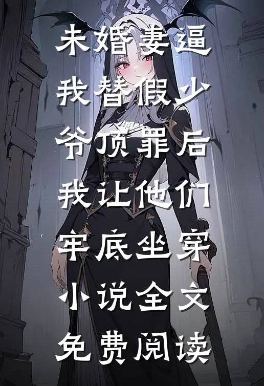 未婚妻逼我替假少爷顶罪后，我让他们牢底坐穿小说全文免费阅读