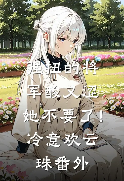 强扭的将军酸又涩，她不要了！冷意欢云珠 番外