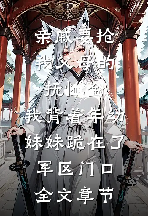 亲戚要抢我父母的抚恤金，我背着年幼妹妹跪在了军区门口全文章节
