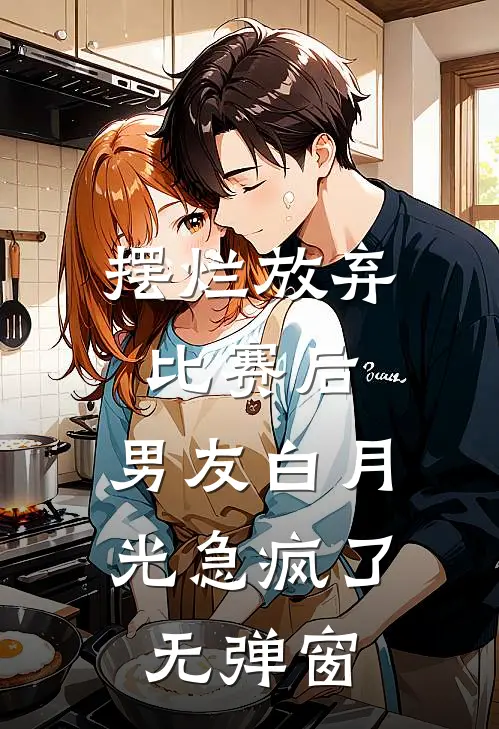 摆烂放弃比赛后，男友白月光急疯了无弹窗