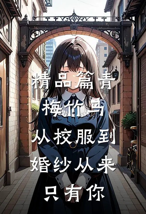 精品篇青梅竹马：从校服到婚纱从来只有你