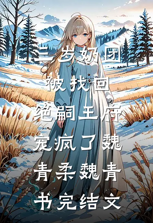 三岁奶团被找回，绝嗣王府宠疯了魏青柔魏青书完结文