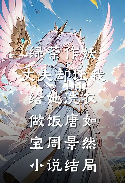 绿茶作妖，丈夫却让我给她洗衣做饭唐如宝周景然小说结局