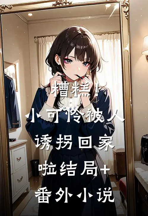 糟糕！小可怜被人诱拐回家啦结局+番外小说