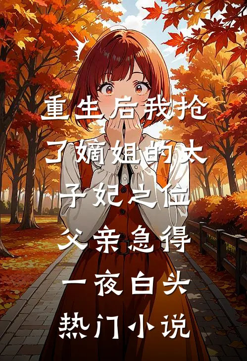 重生后我抢了嫡姐的太子妃之位，父亲急得一夜白头热门小说