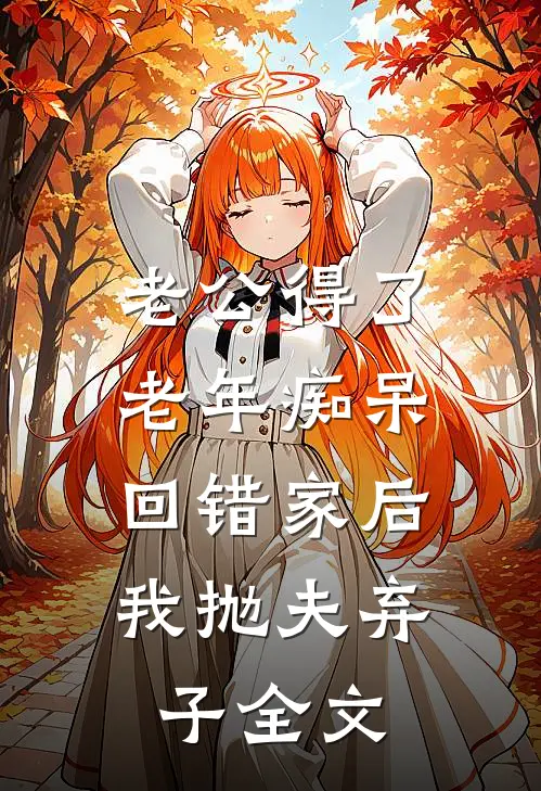 老公得了老年痴呆回错家后，我抛夫弃子全文