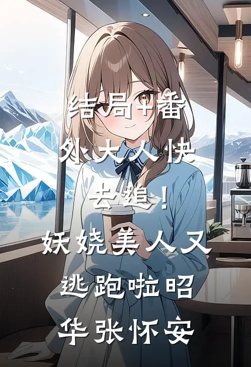 结局+番外大人快去追！妖娆美人又逃跑啦昭华张怀安