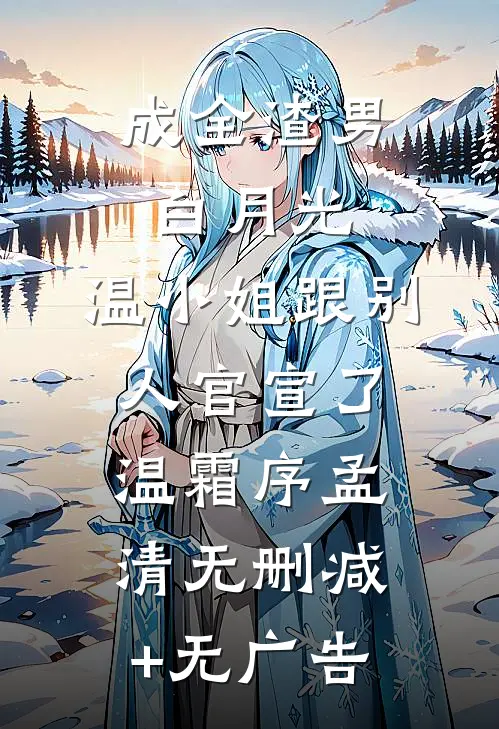 成全渣男白月光，温小姐跟别人官宣了温霜序孟清无删减+无广告