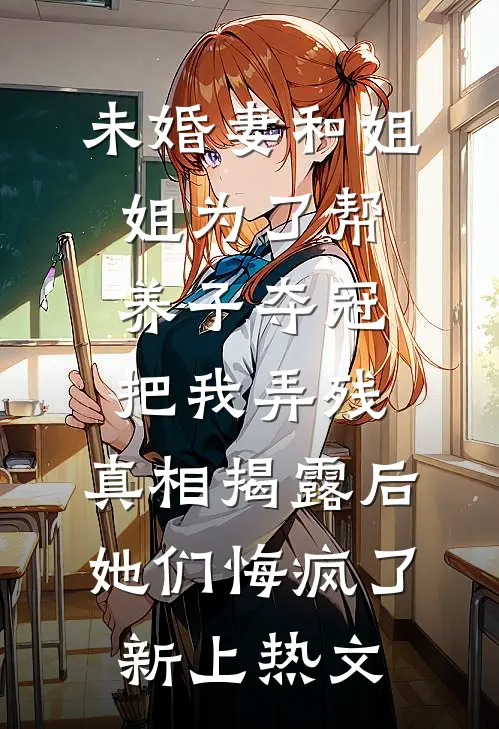 未婚妻和姐姐为了帮养子夺冠把我弄残，真相揭露后她们悔疯了新上热文