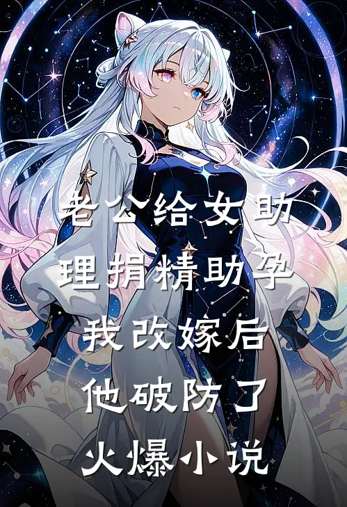 老公给女助理捐精助孕，我改嫁后他破防了火爆小说