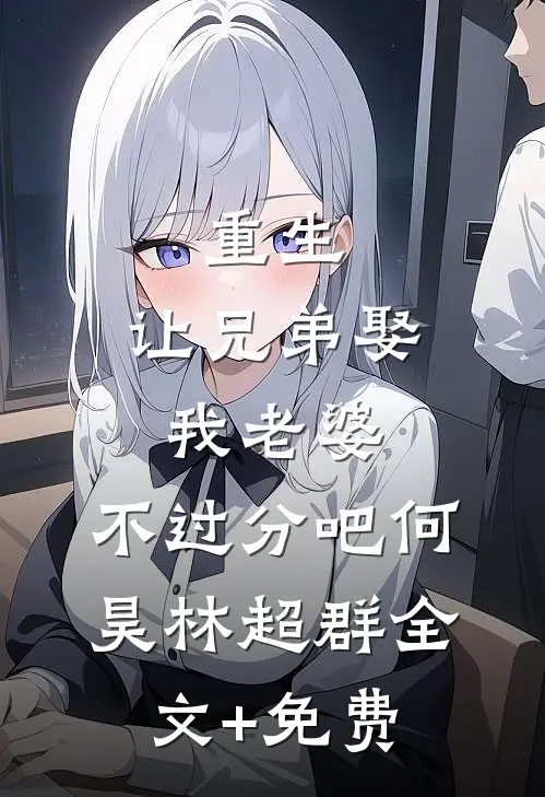 重生：让兄弟娶我老婆，不过分吧何昊林超群全文+免费