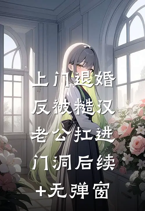 上门退婚，反被糙汉老公扛进门洞后续+无弹窗