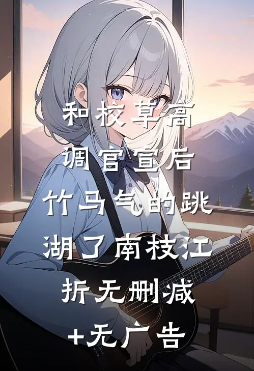 和校草高调官宣后，竹马气的跳湖了南枝江折无删减+无广告