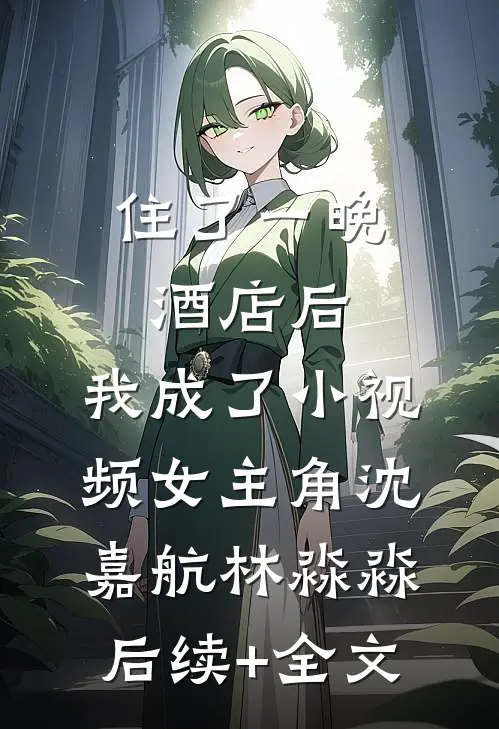 住了一晚酒店后，我成了小视频女主角沈嘉航林淼淼后续+全文