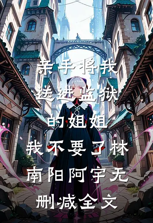 亲手将我送进监狱的姐姐，我不要了林南阳阿宇无删减全文
