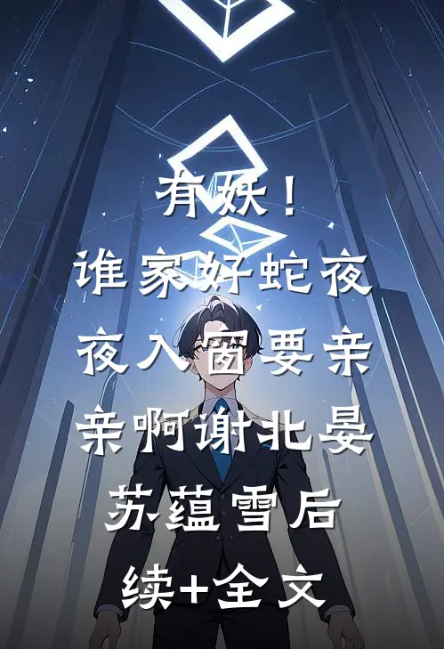 有妖！谁家好蛇夜夜入窗要亲亲啊谢北晏苏蕴雪后续+全文