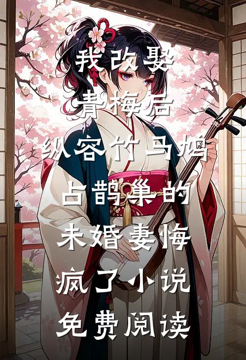 我改娶青梅后，纵容竹马鸠占鹊巢的未婚妻悔疯了小说免费阅读