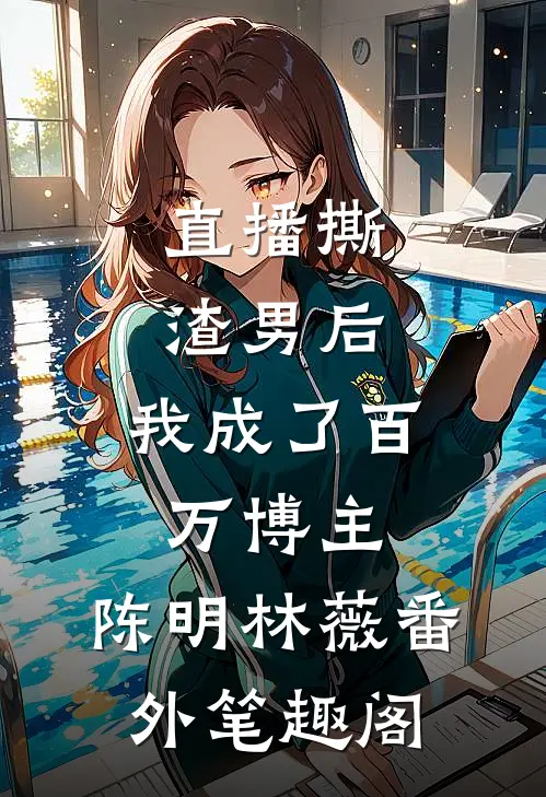 直播撕渣男后，我成了百万博主：陈明林薇番外笔趣阁