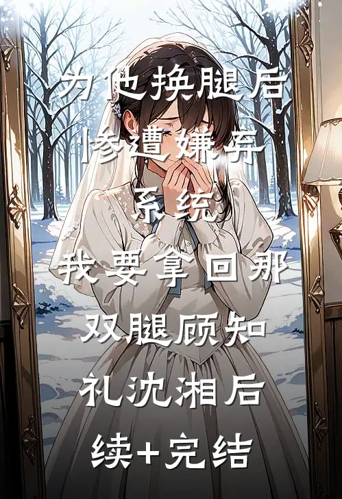 为他换腿后惨遭嫌弃，系统，我要拿回那双腿顾知礼沈湘后续+完结