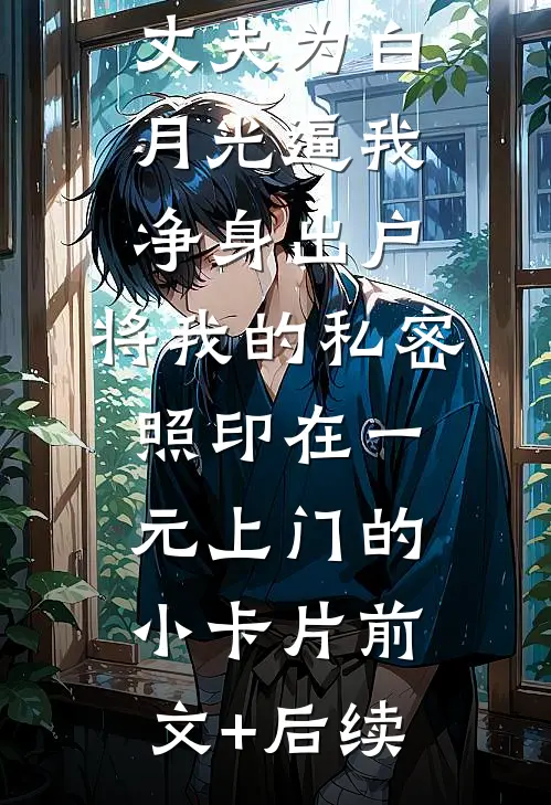 丈夫为白月光逼我净身出户，将我的私密照印在一元上门的小卡片前文+后续