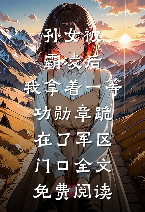 孙女被霸凌后，我拿着一等功勋章跪在了军区门口全文免费阅读