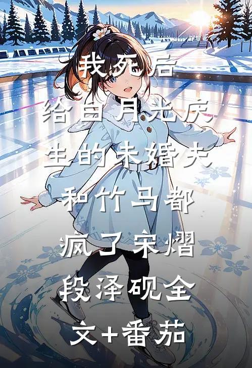 我死后，给白月光庆生的未婚夫和竹马都疯了宋熠段泽砚全文+番茄
