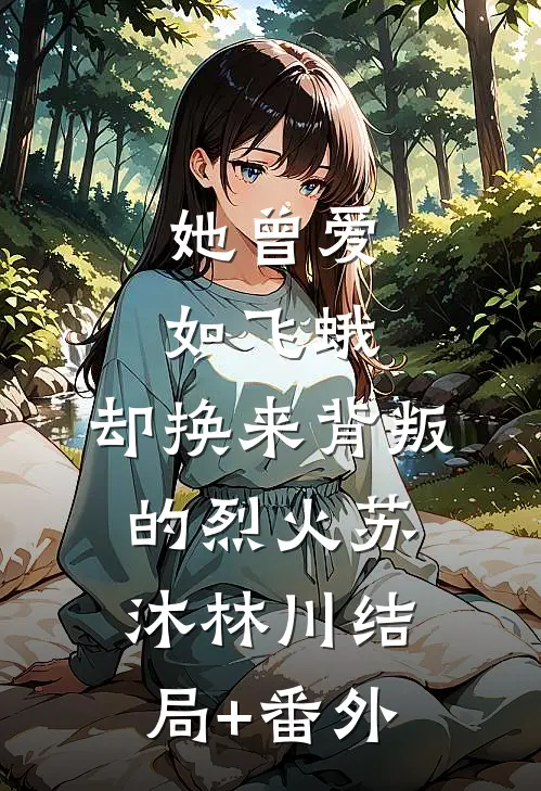 她曾爱如飞蛾，却换来背叛的烈火苏沐林川结局+番外