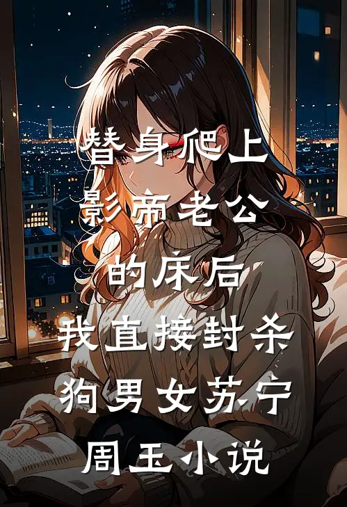 替身爬上影帝老公的床后，我直接封杀狗男女苏宁周玉小说