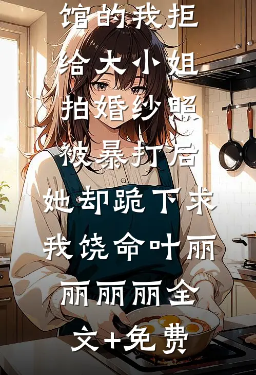 开灵异照相馆的我拒给大小姐拍婚纱照被暴打后，她却跪下求我饶命叶丽丽丽丽全文+免费