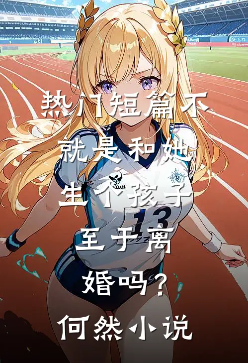 热门短篇不就是和她生个孩子，至于离婚吗？何然小说