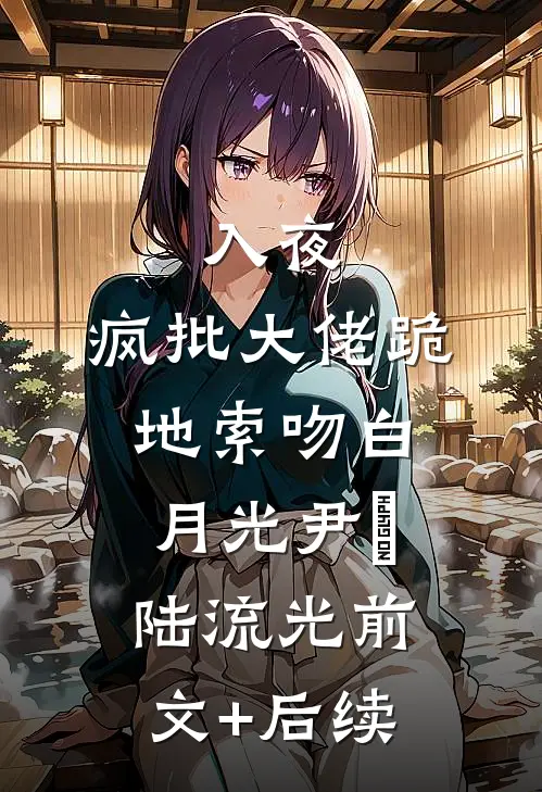 入夜，疯批大佬跪地索吻白月光尹婳陆流光前文+后续