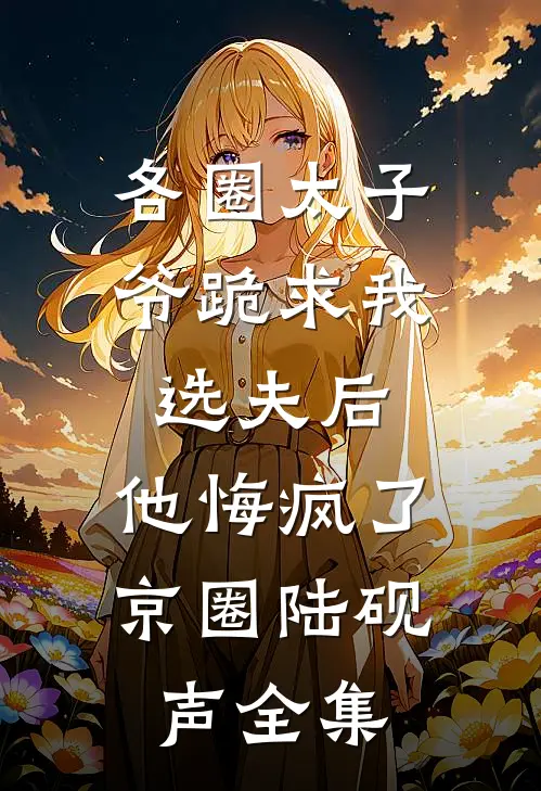各圈太子爷跪求我选夫后，他悔疯了京圈陆砚声全集