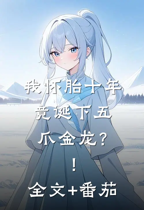 我怀胎十年，竟诞下五爪金龙？！全文+番茄