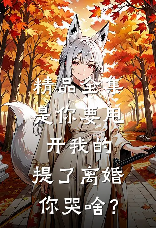 精品全集是你要甩开我的，提了离婚你哭啥？