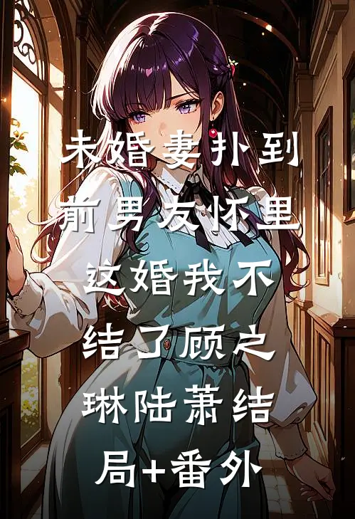 未婚妻扑到前男友怀里，这婚我不结了顾之琳陆萧结局+番外