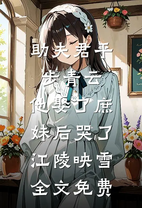 助夫君平步青云，他娶了庶妹后哭了江陵映雪全文免费