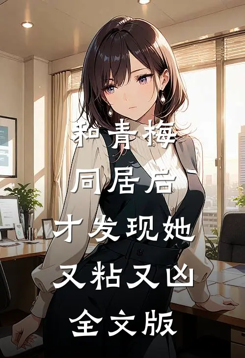 和青梅同居后，才发现她又粘又凶全文版