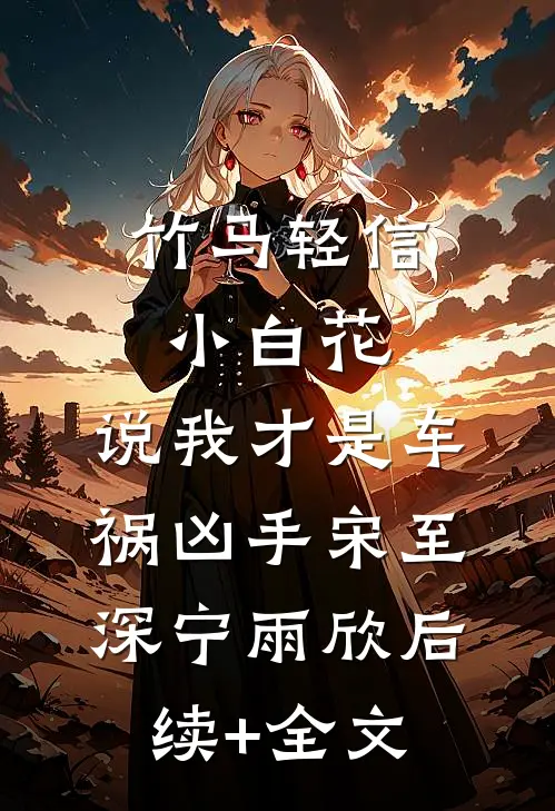 竹马轻信小白花，说我才是车祸凶手宋至深宁雨欣后续+全文