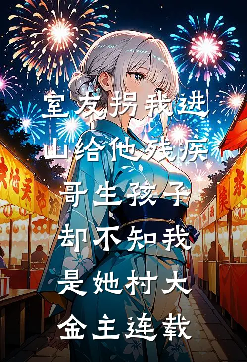 室友拐我进山给他残疾哥生孩子，却不知我是她村大金主连载