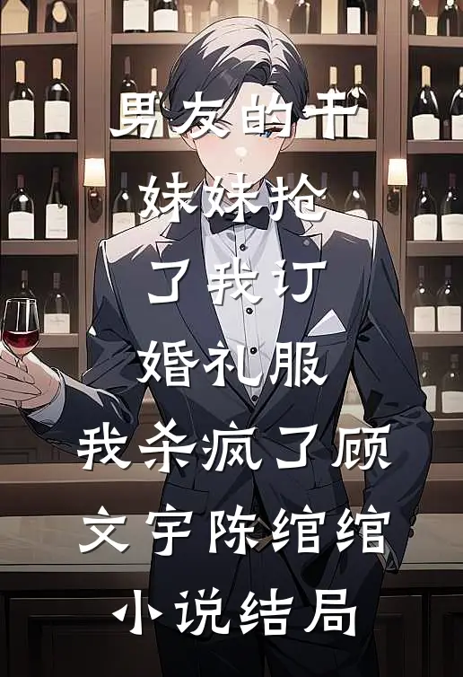 男友的干妹妹抢了我订婚礼服，我杀疯了顾文宇陈绾绾小说结局