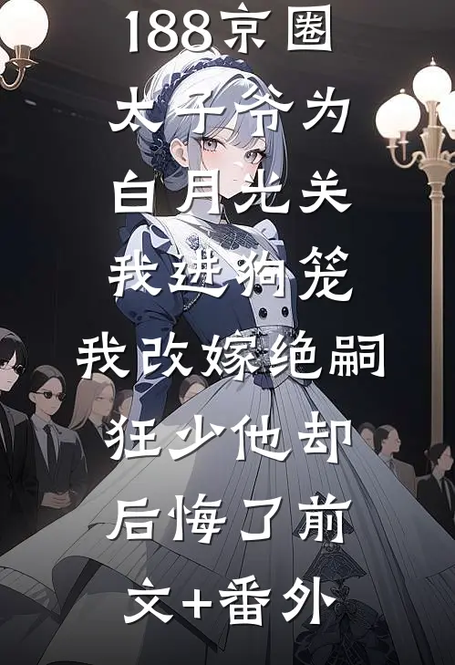188京圈太子爷为白月光关我进狗笼，我改嫁绝嗣狂少他却后悔了前文+番外