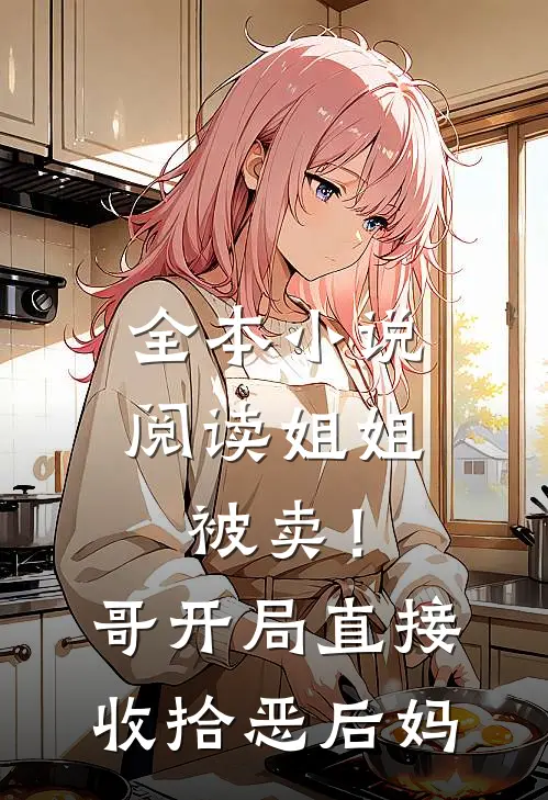 全本小说阅读姐姐被卖！哥开局直接收拾恶后妈