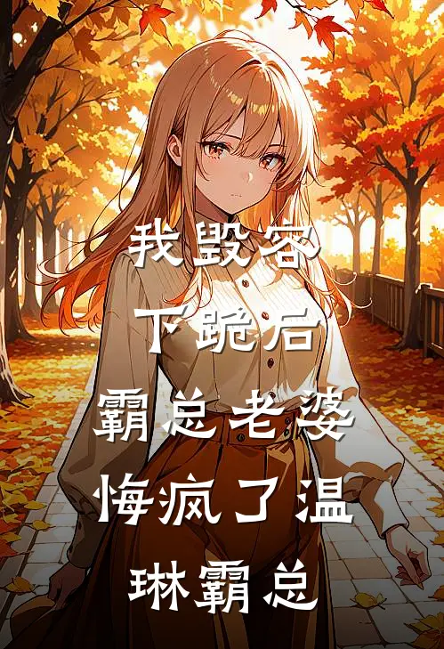 我毁容下跪后，霸总老婆悔疯了温琳霸总