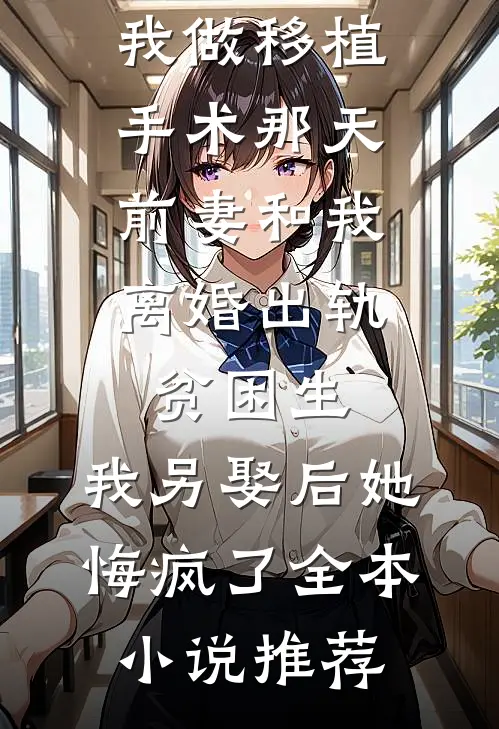 我做移植手术那天，前妻和我离婚出轨贫困生，我另娶后她悔疯了全本小说推荐