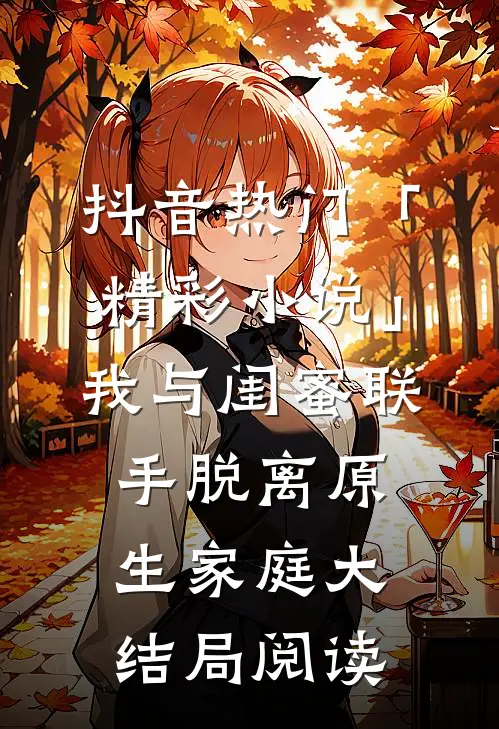 抖音热门「精彩小说」我与闺蜜联手脱离原生家庭大结局阅读