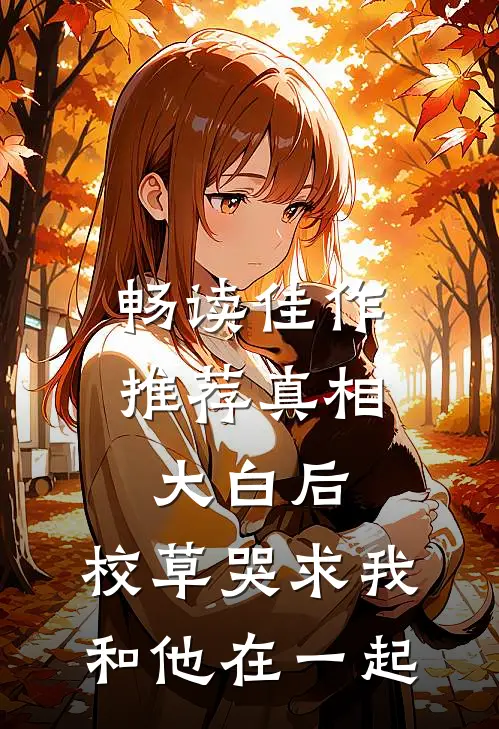 畅读佳作推荐真相大白后,校草哭求我和他在一起